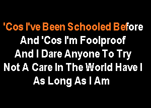 'Cos I've Been Schooled Before
And 'Cos I'm Foolproof
And I Dare Anyone To le
Not A Care In The World Have I
As Long As I Am