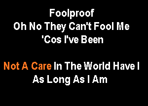 Foolproof
Oh No They Can't Fool Me
'Cos I've Been

Not A Care In The World Have I
As Long As I Am