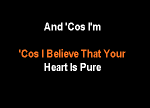 And 'Cos I'm

'Cos I Believe That Your

Heart Is Pure