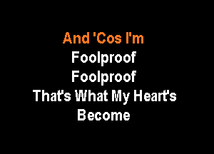 And 'Cos I'm
Foolproof

Foolproof
That's What My Heart's
Become