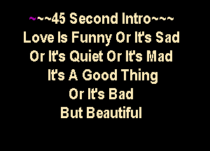 ......45 Second lntro-wv
Love Is Funny Or It's Sad
0r It's Quiet 0r It's Mad
lfs A Good Thing

0r It's Bad
But Beautiful
