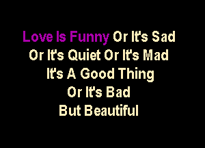 Love Is Funny Or It's Sad
0r It's Quiet 0r It's Mad
lfs A Good Thing

0r It's Bad
But Beautiful