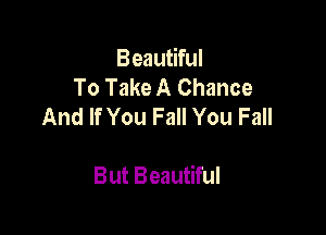 Beautiful
To Take A Chance
And If You Fall You Fall

But Beautiful