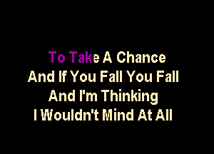 To Take A Chance
And If You Fall You Fall

And I'm Thinking
I Wouldn't Mind At All