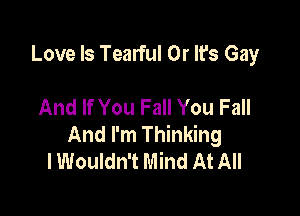 Love Is Tearful 0r It's Gay

And If You Fall You Fall

And I'm Thinking
I Wouldn't Mind At All