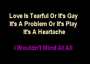 Love Is Tearful 0r It's Gay
It's A Problem 0r It's Play
It's A Heartache

I Wouldn't Mind At All