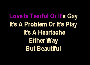 Love Is Tearful 0r It's Gay
It's A Problem 0r It's Play
It's A Heartache

Either Way
But Beautiful