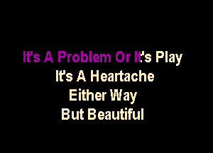 It's A Problem 0r It's Play
It's A Heartache

Either Way
But Beautiful