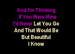 And I'm Thinking
If You Were Mine
I'd Never Let You Go

And That Would Be
But Beautiful
I Know