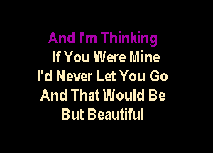 And I'm Thinking
If You Were Mine
I'd Never Let You Go

And That Would Be
But Beautiful