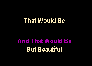 That Would Be

And That Would Be
But Beautiful