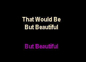 That Would Be
But Beautiful

But Beautiful