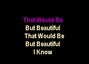That Would Be
But Beautiful

That Would Be
But Beautiful
I Know