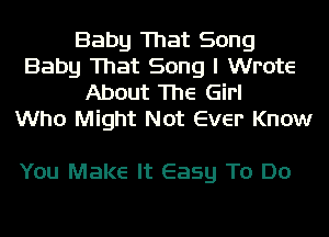 Baby That Song
Baby That Song I Wrote
About The Girl
Who Might Not Ever Know

You Make It Easy To Do