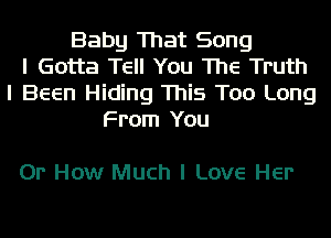 Baby That Song
I Gotta Tell You The Truth
I Been Hiding This Too Long
From You

Or How Much I Love Her