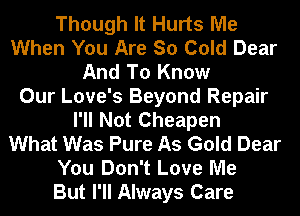 Though It Hurts Me
When You Are So Cold Dear
And To Know
Our Love's Beyond Repair
I'll Not Cheapen
What Was Pure As Gold Dear
You Don't Love Me
But I'll Always Care