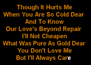 Though It Hurts Me
When You Are So Cold Dear
And To Know
Our Love's Beyond Repair
I'll Not Cheapen
What Was Pure As Gold Dear
You Don't Love Me
But I'll Always Care