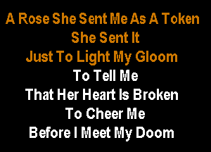 A Rose She Sent Me As A Token
She Sent It
Just To Light My Gloom
To Tell Me

That Her Heart Is Broken
To Cheer Me
Before I Meet My Doom