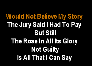 Would Not Believe My Story
The Jury Said I Had To Pay
But Still

The Rose In All Its Glory
Not Guilty
Is All That I Can Say