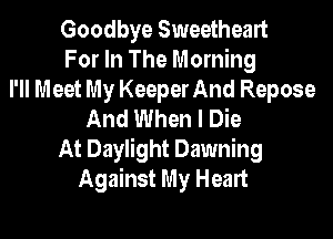 Goodbye Sweetheart
For In The Morning
I'll Meet My Keeper And Repose
And When I Die
At Daylight Dawning
Against My Heart