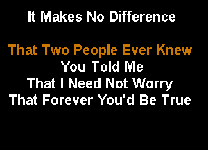 It Makes N0 Difference

That Two People Ever Knew
You Told Me

That I Need Not Worry
That Forever You'd Be True