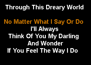 Through This Dreary World

No Matter What I Say Or Do
I'll Always

Think Of You My Darling
And Wonder
If You Feel The Way I Do