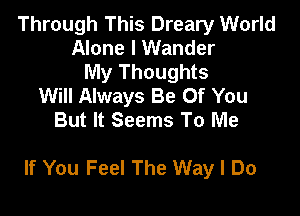 Through This Dreary World
Alone I Wander
My Thoughts
Will Always Be Of You
But It Seems To Me

If You Feel The Way I Do