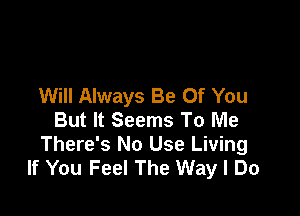 Will Always Be Of You

But It Seems To Me
There's No Use Living
If You Feel The Way I Do