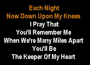 Each Night
Now Down Upon My Knees
I Pray That

You'll Remember Me
When We're Many Miles Apart
You'll Be
The Keeper Of My Heart
