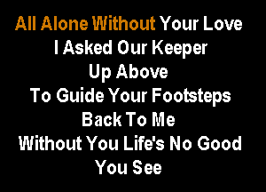 All Alone Without Your Love
IAsked Our Keeper
Up Above

To Guide Your Footsteps
Back To Me
Without You Life's No Good
You See