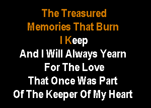The Treasured
Memories That Burn
I Keep
And I Will Always Yeam

For The Love
That Once Was Part
Of The Keeper Of My Heart