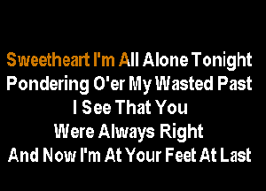 Sweetheart I'm All Alone Tonight
Pondering O'er My Wasted Past
I See That You

Were Always Right
And Now I'm At Your Feet At Last