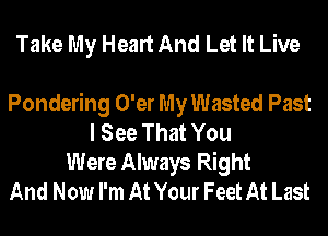 Take My Heart And Let It Live

Pondering O'er My Wasted Past
I See That You
Were Always Right
And Now I'm At Your Feet At Last