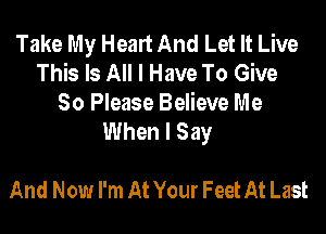 Take My Heart And Let It Live
This Is All I Have To Give
So Please Believe Me

When I Say

And Now I'm At Your Feet At Last