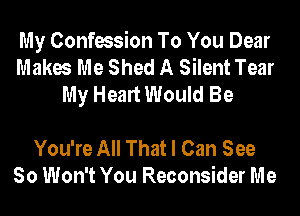 My Confession To You Dear
Makes Me Shed A Silent Tear
My Heart Would Be

You're All That I Can See
So Won't You Reconsider Me