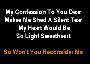 My Confession To You Dear
Makes Me Shed A Silent Tear
My Heart Would Be
So Light Sweetheart

So Won't You Reconsider Me