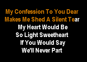 My Confession To You Dear
Makes Me Shed A Silent Tear
My Heart Would Be
So Light Sweetheart
If You Would Say
We'll Never Part