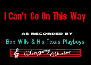 I Can't Go (In This Way

A8 RECORDED DY

Bob Wills 8 His Texas Playboys