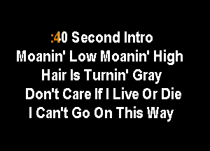 240 Second Intro
Moanin' Low Moanin' High

Hair Is Turnin' Gray
Don't Care lfl Live Or Die
I Can't Go On This Way
