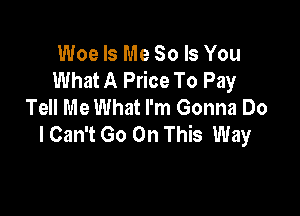 Woe Is Me So Is You
What A Price To Pay
Tell Me What I'm Gonna Do

I Can't Go On This Way
