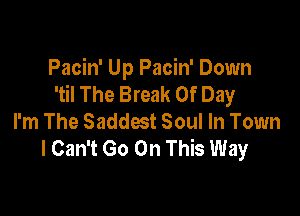 Pacin' Up Pacin' Down
'til The Break Of Day

I'm The Saddest Soul In Town
I Can't Go On This Way