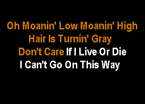 0h Moanin' Low Moanin' High
Hair ls Turnin' Gray
Don't Care Ifl Live Or Die

I Can't Go On This Way