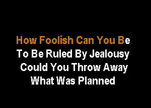 How Foolish Can You Be

To Be Ruled By Jealousy
Could You Throw Away
What Was Planned