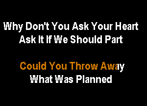 Why Don't You Ask Your Heart
Ask It If We Should Part

Could You Throw Away
What Was Planned