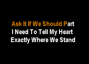 Ask It If We Should Part
I Need To Tell My Heart

Exactly Where We Stand