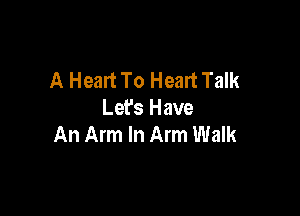 A Heart To Heart Talk

Let's Have
An Arm In Arm Walk