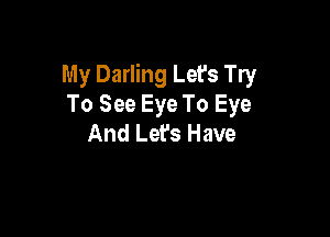 My Darling Let's Try
To See Eye To Eye

And Lefs Have