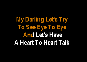 My Darling Let's Try
To See Eye To Eye

And Lefs Have
A Heart To Heart Talk