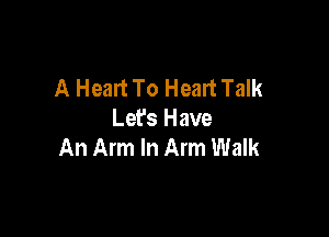 A Heart To Heart Talk

Let's Have
An Arm In Arm Walk