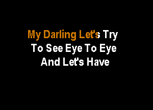 My Darling Let's Try
To See Eye To Eye

And Lefs Have